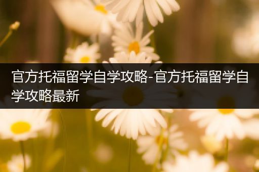 官方托福留学自学攻略-官方托福留学自学攻略最新