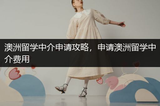 澳洲留学中介申请攻略，申请澳洲留学中介费用