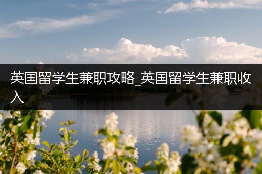英国留学生兼职攻略_英国留学生兼职收入