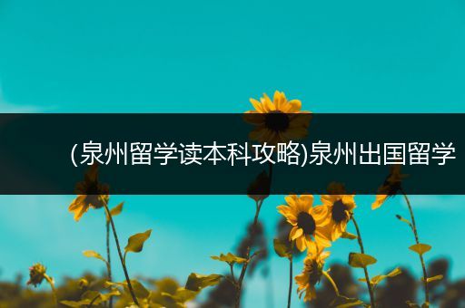 （泉州留学读本科攻略)泉州出国留学