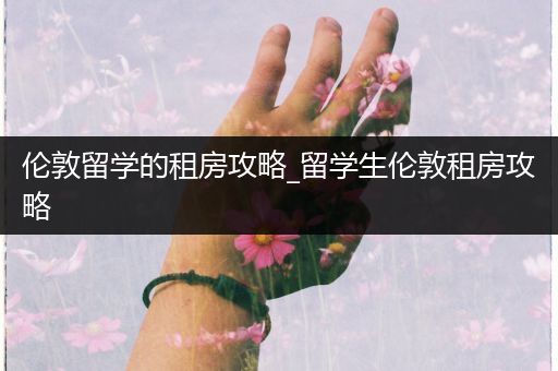 伦敦留学的租房攻略_留学生伦敦租房攻略