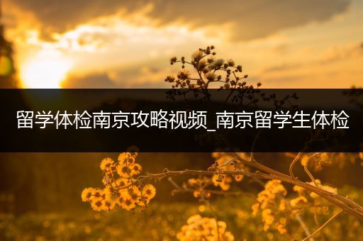 留学体检南京攻略视频_南京留学生体检