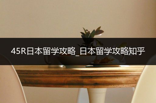 45R日本留学攻略_日本留学攻略知乎