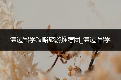 清迈留学攻略旅游推荐团_清迈 留学