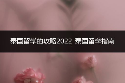 泰国留学的攻略2022_泰国留学指南