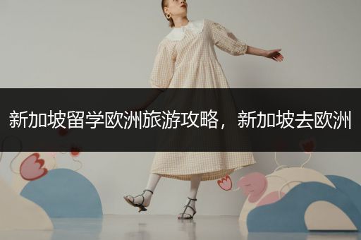 新加坡留学欧洲旅游攻略，新加坡去欧洲