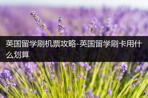 英国留学刷机票攻略-英国留学刷卡用什么划算