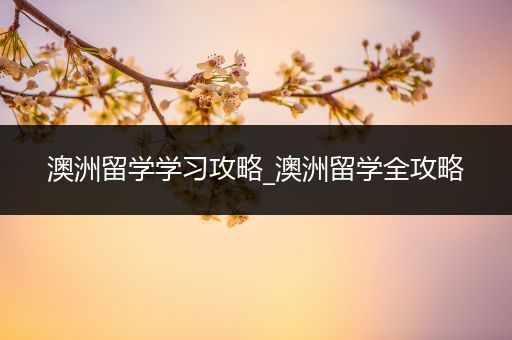 澳洲留学学习攻略_澳洲留学全攻略