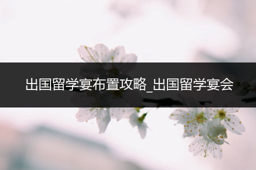 出国留学宴布置攻略_出国留学宴会