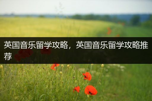 英国音乐留学攻略，英国音乐留学攻略推荐