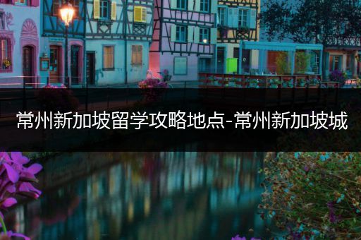 常州新加坡留学攻略地点-常州新加坡城