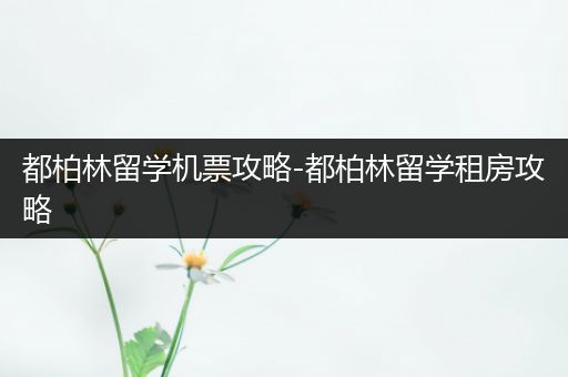 都柏林留学机票攻略-都柏林留学租房攻略