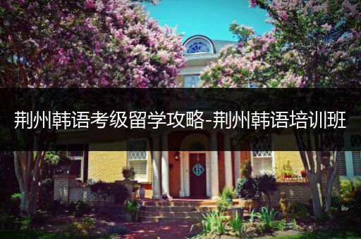荆州韩语考级留学攻略-荆州韩语培训班