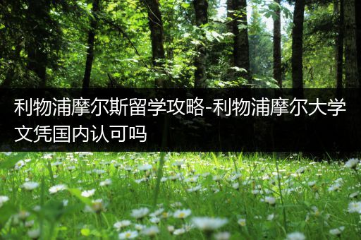 利物浦摩尔斯留学攻略-利物浦摩尔大学文凭国内认可吗