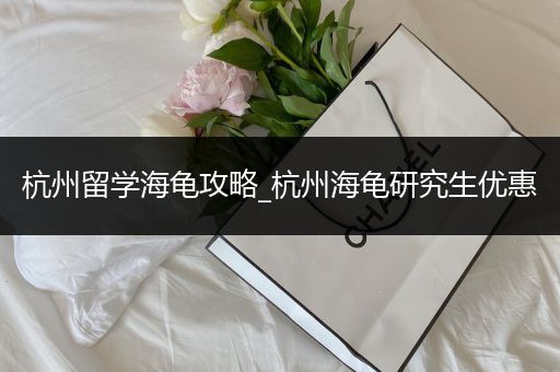 杭州留学海龟攻略_杭州海龟研究生优惠