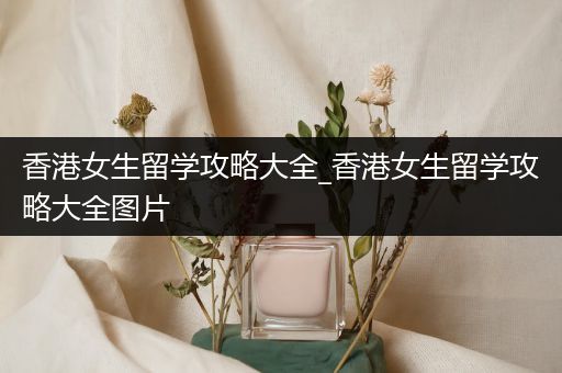 香港女生留学攻略大全_香港女生留学攻略大全图片