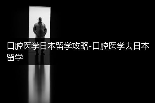 口腔医学日本留学攻略-口腔医学去日本留学