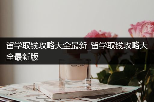 留学取钱攻略大全最新_留学取钱攻略大全最新版