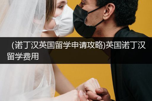（诺丁汉英国留学申请攻略)英国诺丁汉留学费用