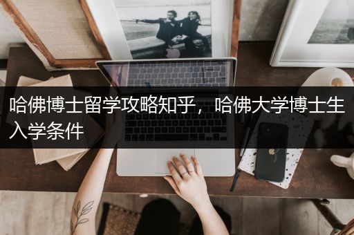 哈佛博士留学攻略知乎，哈佛大学博士生入学条件