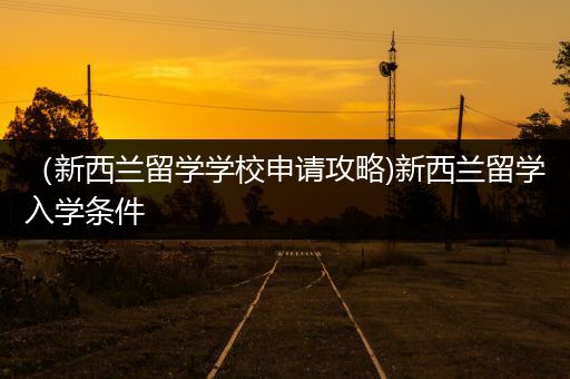 （新西兰留学学校申请攻略)新西兰留学入学条件