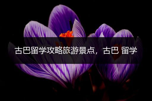 古巴留学攻略旅游景点，古巴 留学
