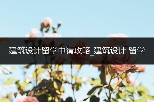 建筑设计留学申请攻略_建筑设计 留学