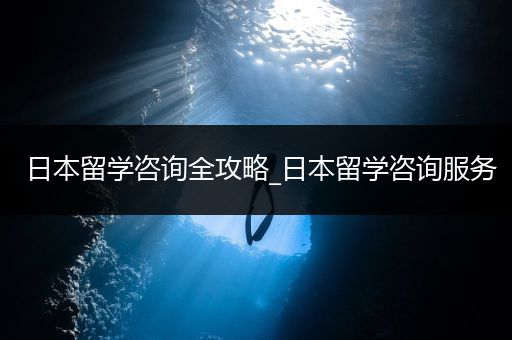 日本留学咨询全攻略_日本留学咨询服务