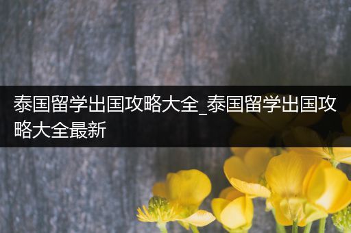 泰国留学出国攻略大全_泰国留学出国攻略大全最新