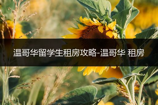 温哥华留学生租房攻略-温哥华 租房