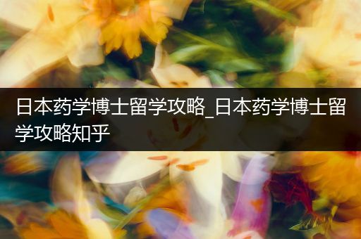 日本药学博士留学攻略_日本药学博士留学攻略知乎