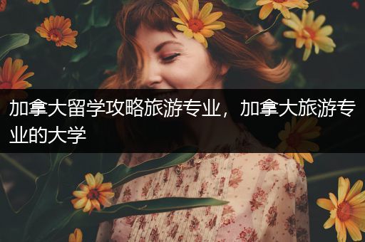 加拿大留学攻略旅游专业，加拿大旅游专业的大学