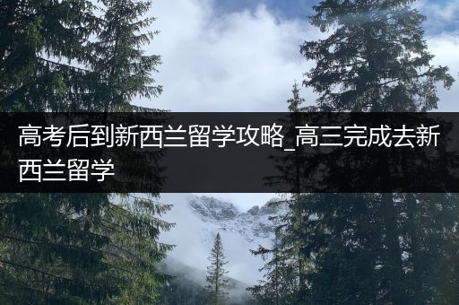 高考后到新西兰留学攻略_高三完成去新西兰留学