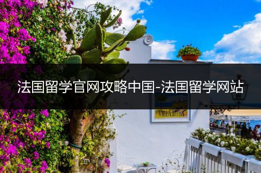 法国留学官网攻略中国-法国留学网站