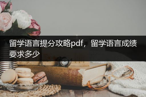留学语言提分攻略pdf，留学语言成绩要求多少