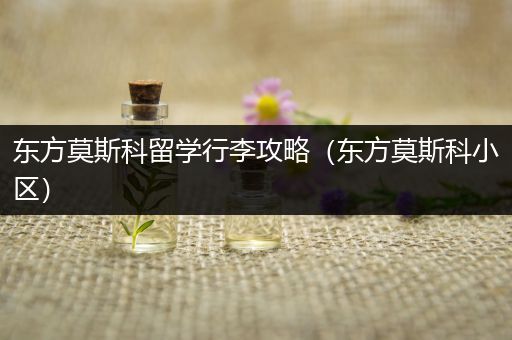 东方莫斯科留学行李攻略（东方莫斯科小区）