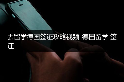 去留学德国签证攻略视频-德国留学 签证