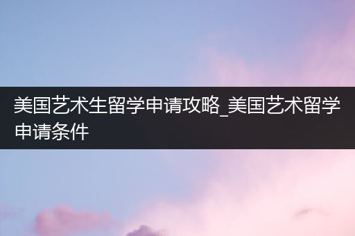 美国艺术生留学申请攻略_美国艺术留学申请条件