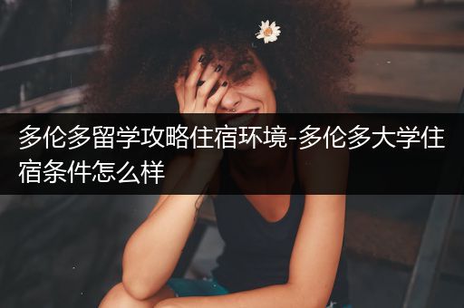 多伦多留学攻略住宿环境-多伦多大学住宿条件怎么样