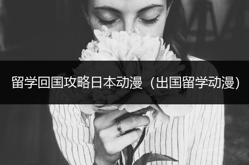 留学回国攻略日本动漫（出国留学动漫）