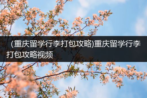 （重庆留学行李打包攻略)重庆留学行李打包攻略视频