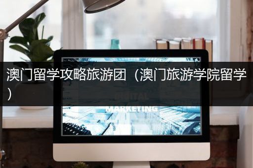 澳门留学攻略旅游团（澳门旅游学院留学）
