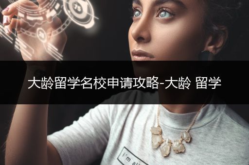 大龄留学名校申请攻略-大龄 留学