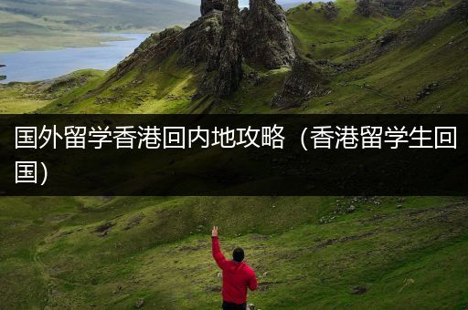 国外留学香港回内地攻略（香港留学生回国）