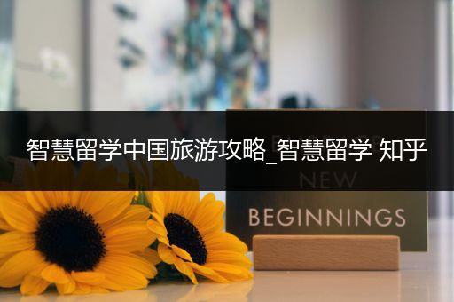 智慧留学中国旅游攻略_智慧留学 知乎