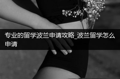 专业的留学波兰申请攻略_波兰留学怎么申请