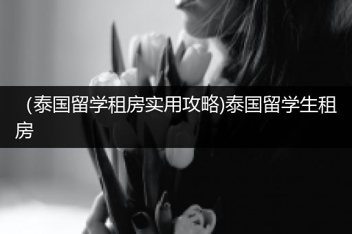 （泰国留学租房实用攻略)泰国留学生租房