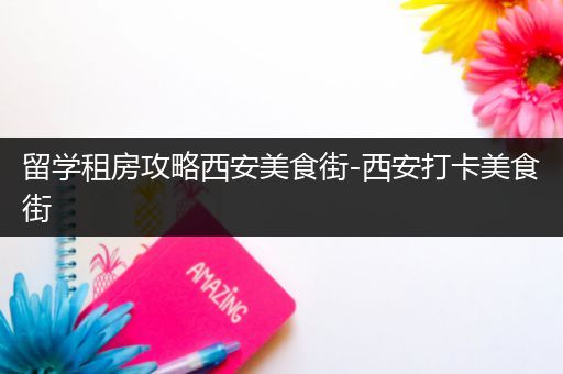 留学租房攻略西安美食街-西安打卡美食街