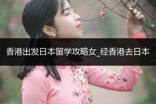 香港出发日本留学攻略女_经香港去日本
