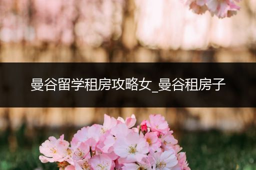 曼谷留学租房攻略女_曼谷租房子